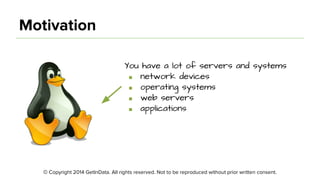© Copyright 2014 GetInData. All rights reserved. Not to be reproduced without prior written consent.
Motivation
You have a lot of servers and systems
■ network devices
■ operating systems
■ web servers
■ applications
 