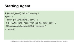 © Copyright 2014 GetInData. All rights reserved. Not to be reproduced without prior written consent.
Starting Agent
● Simple format
● A configuration file can contain configuration
settings for many Agents
○ Only settings needed by the Agent will be loaded
● Agent automatically reloads configuration if it
changes
 