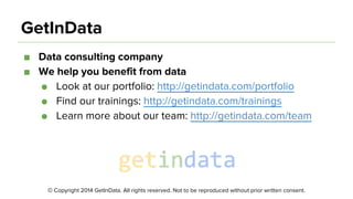 © Copyright 2014 GetInData. All rights reserved. Not to be reproduced without prior written consent.
GetInData
■ Data consulting company
■ We help you benefit from data
● Look at our portfolio: http://getindata.com/portfolio
● Find our trainings: http://getindata.com/trainings
● Learn more about our team: http://getindata.com/team
 