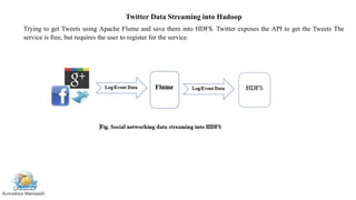 Kowndinya Mannepalli
Twitter Data Streaming into Hadoop
Trying to get Tweets using Apache Flume and save them into HDFS. Twitter exposes the API to get the Tweets The
service is free, but requires the user to register for the service.
 