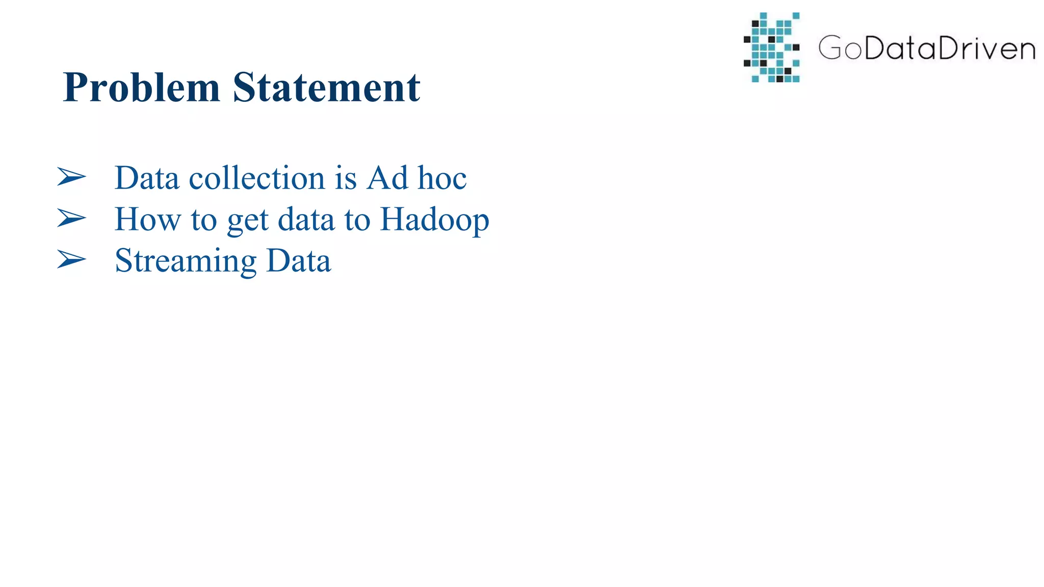 Problem Statement
➢ Data collection is Ad hoc
➢ How to get data to Hadoop
➢ Streaming Data
 