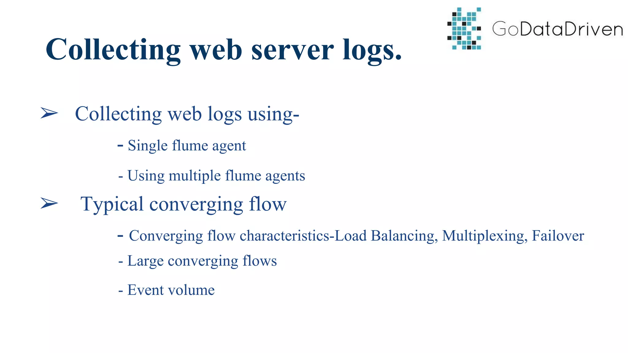 Collecting web server logs.
➢ Collecting web logs using-
- Single flume agent
- Using multiple flume agents
➢ Typical converging flow
- Converging flow characteristics-Load Balancing, Multiplexing, Failover
- Large converging flows
- Event volume
 