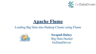 Apache Flume
Loading Big Data into Hadoop Cluster using Flume
Swapnil Dubey
Big Data Hacker
GoDataDriven
 