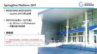SpringOne Platform 2017
• MOSCONE WEST@SFO
• JavaOne 2017と同じ会場
• 2017/12/4(月)～12/7(木)
• 日、月でトレーニングとPreEvent
• 月曜の夜が前夜祭
• 規模感
5
Moscone写真
 
