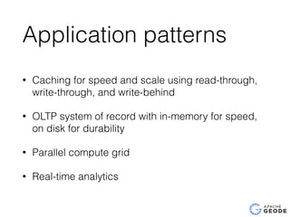 Application patterns
• Caching for speed and scale using read-through,
write-through, and write-behind
• OLTP system of record with in-memory for speed,
on disk for durability
• Parallel compute grid
• Real-time analytics
 
