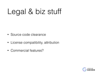 Legal & biz stuff
• Source code clearance
• License compatibility, attribution
• Commercial features?
 