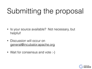 Submitting the proposal
• Is your source available? Not necessary, but
helpful!
• Discussion will occur on
general@incubator.apache.org
• Wait for consensus and vote :-)
 