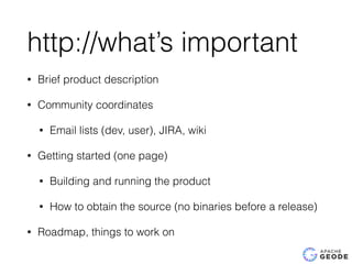 http://what’s important
• Brief product description
• Community coordinates
• Email lists (dev, user), JIRA, wiki
• Getting started (one page)
• Building and running the product
• How to obtain the source (no binaries before a release)
• Roadmap, things to work on
 