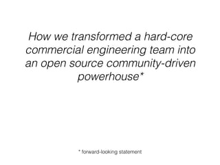 How we transformed a hard-core
commercial engineering team into
an open source community-driven
powerhouse*
* forward-looking statement
 