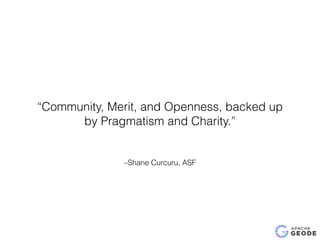 –Shane Curcuru, ASF
“Community, Merit, and Openness, backed up
by Pragmatism and Charity.”
 