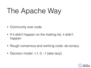 The Apache Way
• Community over code
• If it didn’t happen on the mailing list, it didn’t
happen
• Rough consensus and working code: do-ocracy
• Decision model: +1, 0, -1 (also lazy)
 