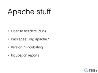 Apache stuff
• License headers (duh)
• Packages: org.apache.*
• Version: *-incubating
• Incubation reports
 