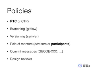 Policies
• RTC or CTR?
• Branching (gitﬂow)
• Versioning (semver)
• Role of mentors (advisors or participants)
• Commit messages (GEODE-XXX: …)
• Design reviews
 