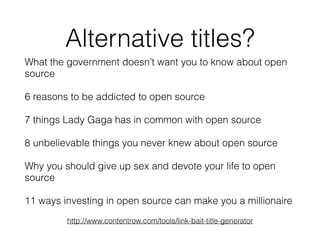 What the government doesn’t want you to know about open
source
6 reasons to be addicted to open source
7 things Lady Gaga has in common with open source
8 unbelievable things you never knew about open source
Why you should give up sex and devote your life to open
source
11 ways investing in open source can make you a millionaire
http://www.contentrow.com/tools/link-bait-title-generator
Alternative titles?
 