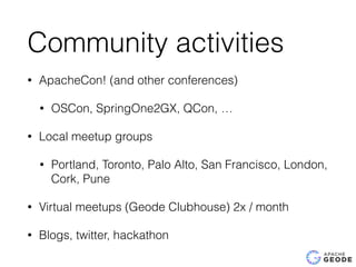 Community activities
• ApacheCon! (and other conferences)
• OSCon, SpringOne2GX, QCon, …
• Local meetup groups
• Portland, Toronto, Palo Alto, San Francisco, London,
Cork, Pune
• Virtual meetups (Geode Clubhouse) 2x / month
• Blogs, twitter, hackathon
 