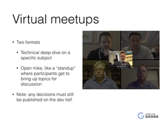 Virtual meetups
• Two formats
• Technical deep-dive on a
speciﬁc subject
• Open mike, like a “standup”
where participants get to
bring up topics for
discussion
• Note: any decisions must still
be published on the dev list!
 