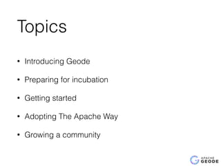 Topics
• Introducing Geode
• Preparing for incubation
• Getting started
• Adopting The Apache Way
• Growing a community
 