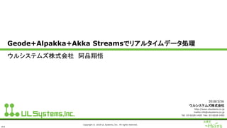 ULS
Copyright © 2018 UL Systems, Inc. All rights reserved.
Geode+Alpakka+Akka Streamsでリアルタイムデータ処理
ウルシステムズ株式会社 阿品翔悟
2018/3/26
ウルシステムズ株式会社
http://www.ulsystems.co.jp
mailto:info@ulsystems.co.jp
Tel: 03-6220-1420 Fax: 03-6220-1402
 