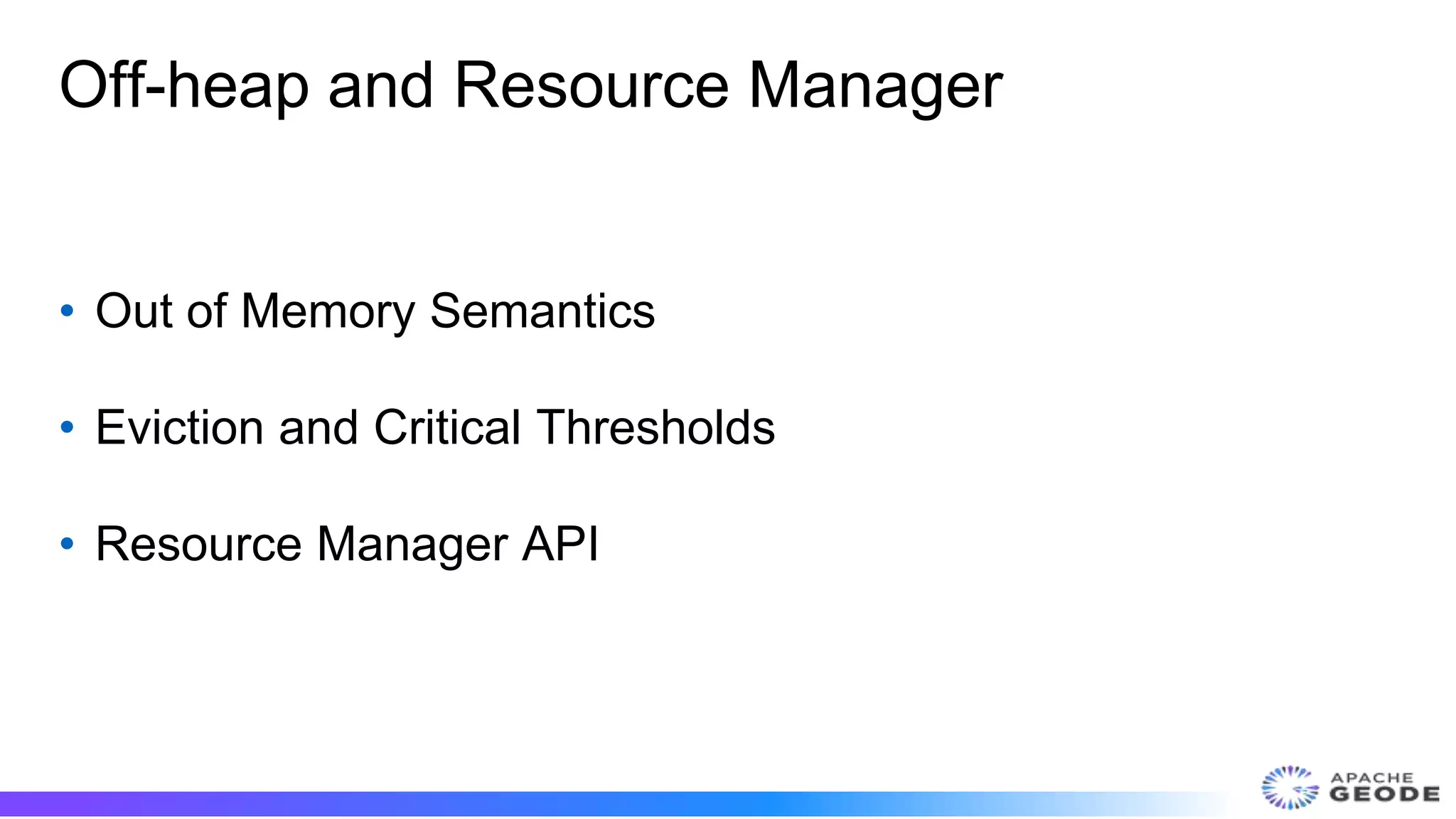 Off-heap and Resource Manager
• Out of Memory Semantics
• Eviction and Critical Thresholds
• Resource Manager API
 