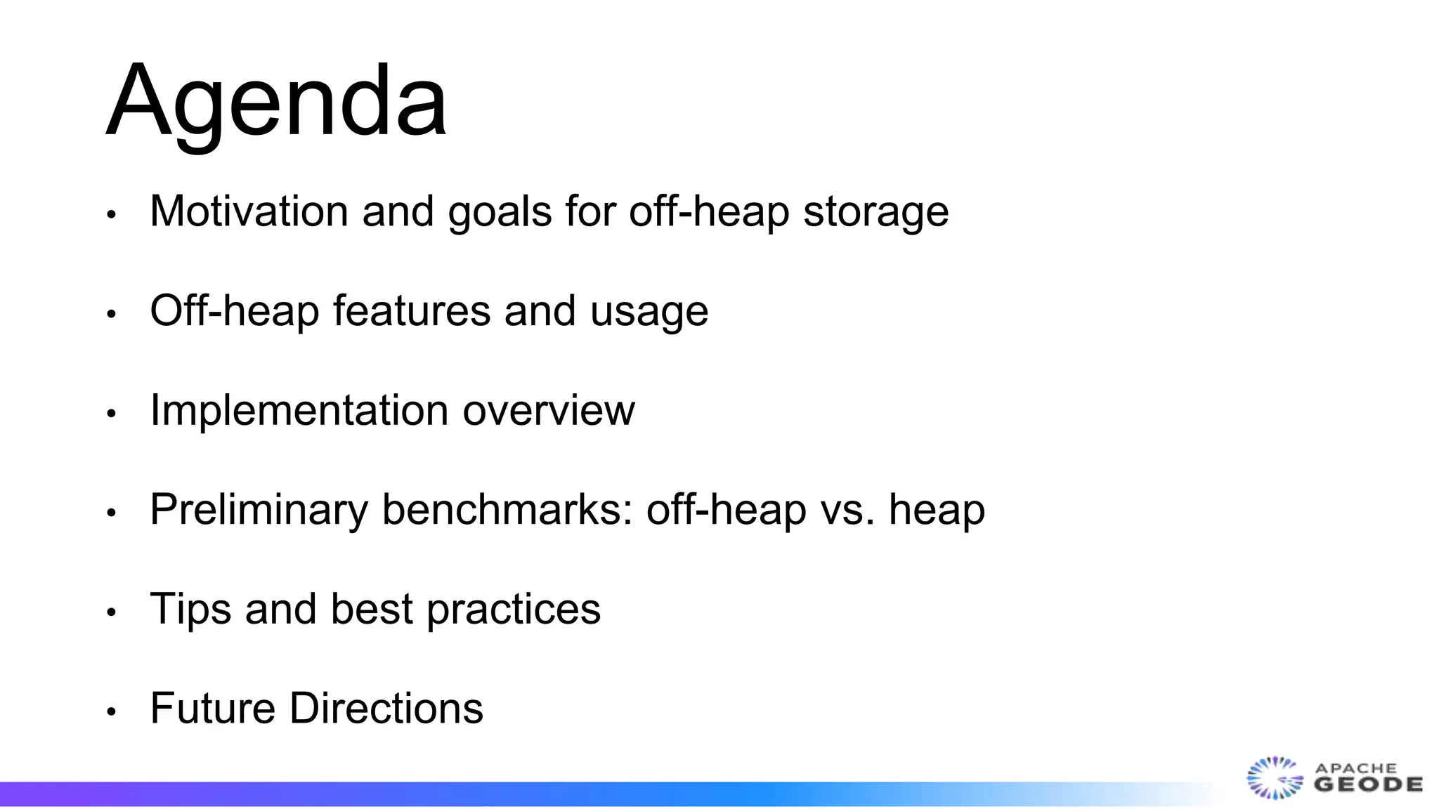 Agenda
• Motivation and goals for off-heap storage
• Off-heap features and usage
• Implementation overview
• Preliminary benchmarks: off-heap vs. heap
• Tips and best practices
• Future Directions
 
