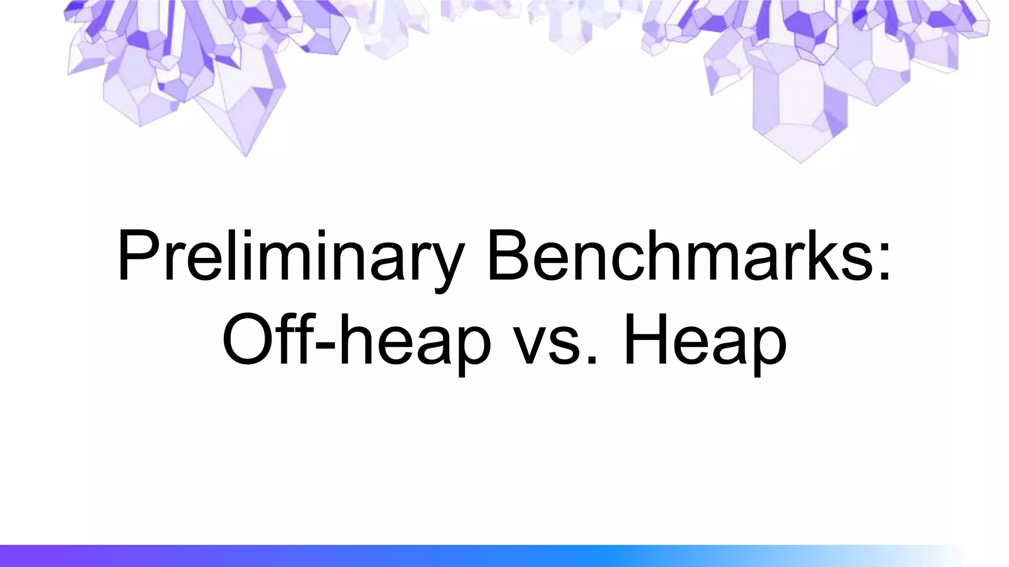 Preliminary Benchmarks:
Off-heap vs. Heap
 