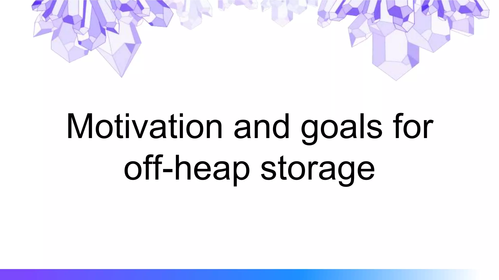 Motivation and goals for
off-heap storage
 