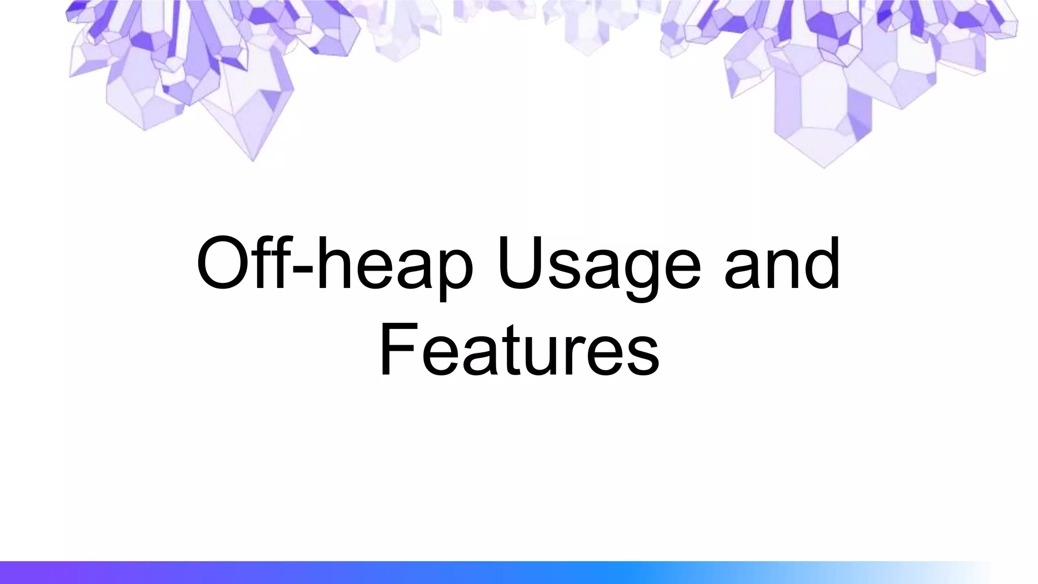 Off-heap Usage and
Features
 