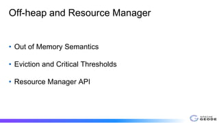 Off-heap and Resource Manager
• Out of Memory Semantics
• Eviction and Critical Thresholds
• Resource Manager API
 