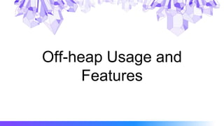Off-heap Usage and
Features
 