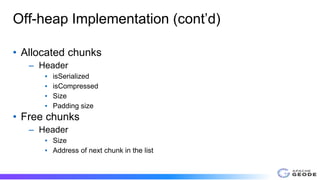 Off-heap Implementation (cont’d)
• Allocated chunks
– Header
▪ isSerialized
▪ isCompressed
▪ Size
▪ Padding size
• Free ch...