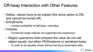 Off-heap Interaction with Other Features
• Deltas: values have to be copied (the clone option is ON,
and cannot be turned ...