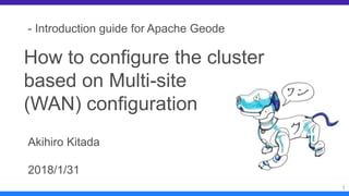 1
- Introduction guide for Apache Geode
How to configure the cluster
based on Multi-site
(WAN) configuration
Akihiro Kitada
2018/1/31
 