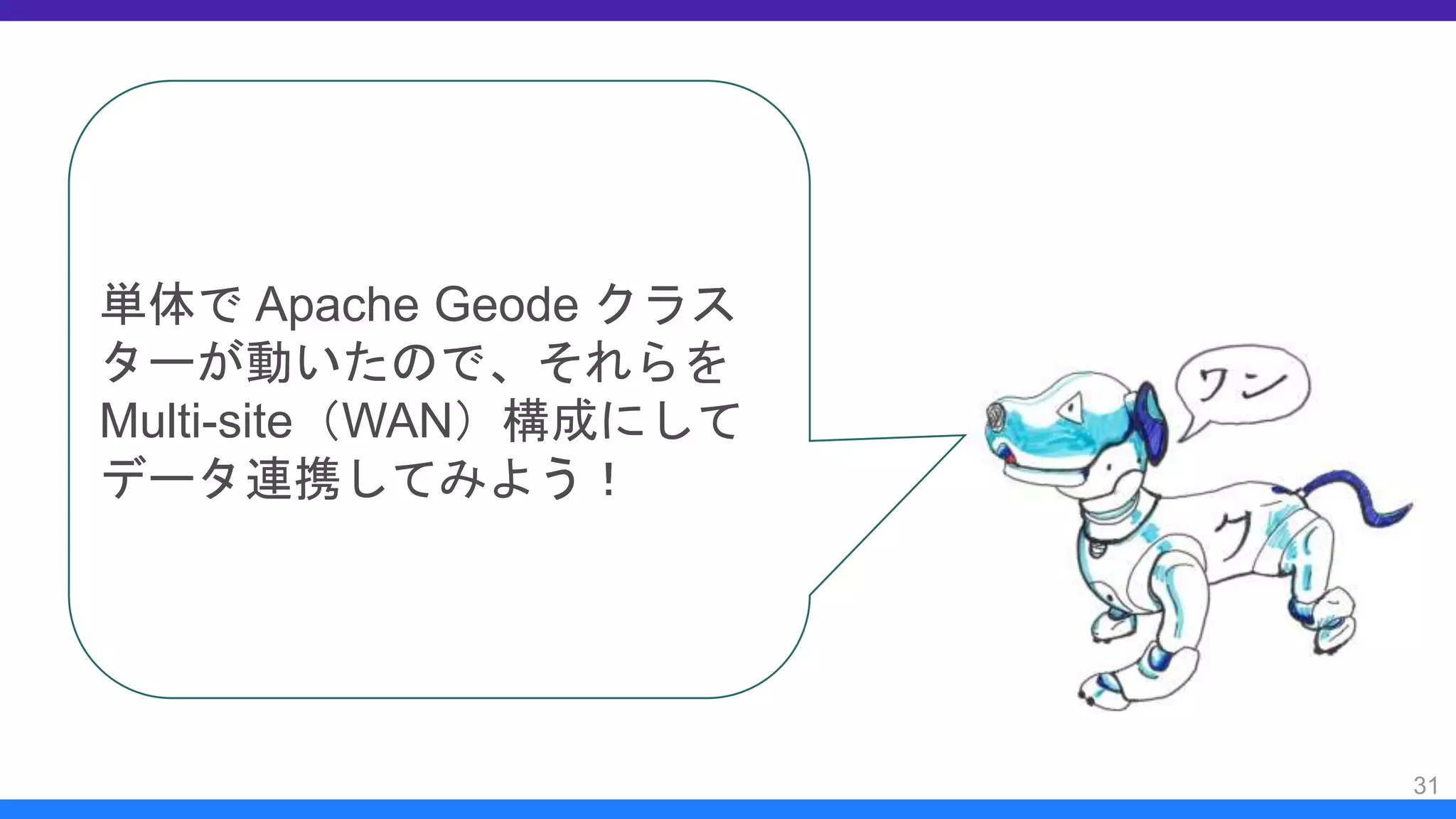 31
単体で Apache Geode クラス
ターが動いたので、それらを
Multi-site（WAN）構成にして
データ連携してみよう！
 