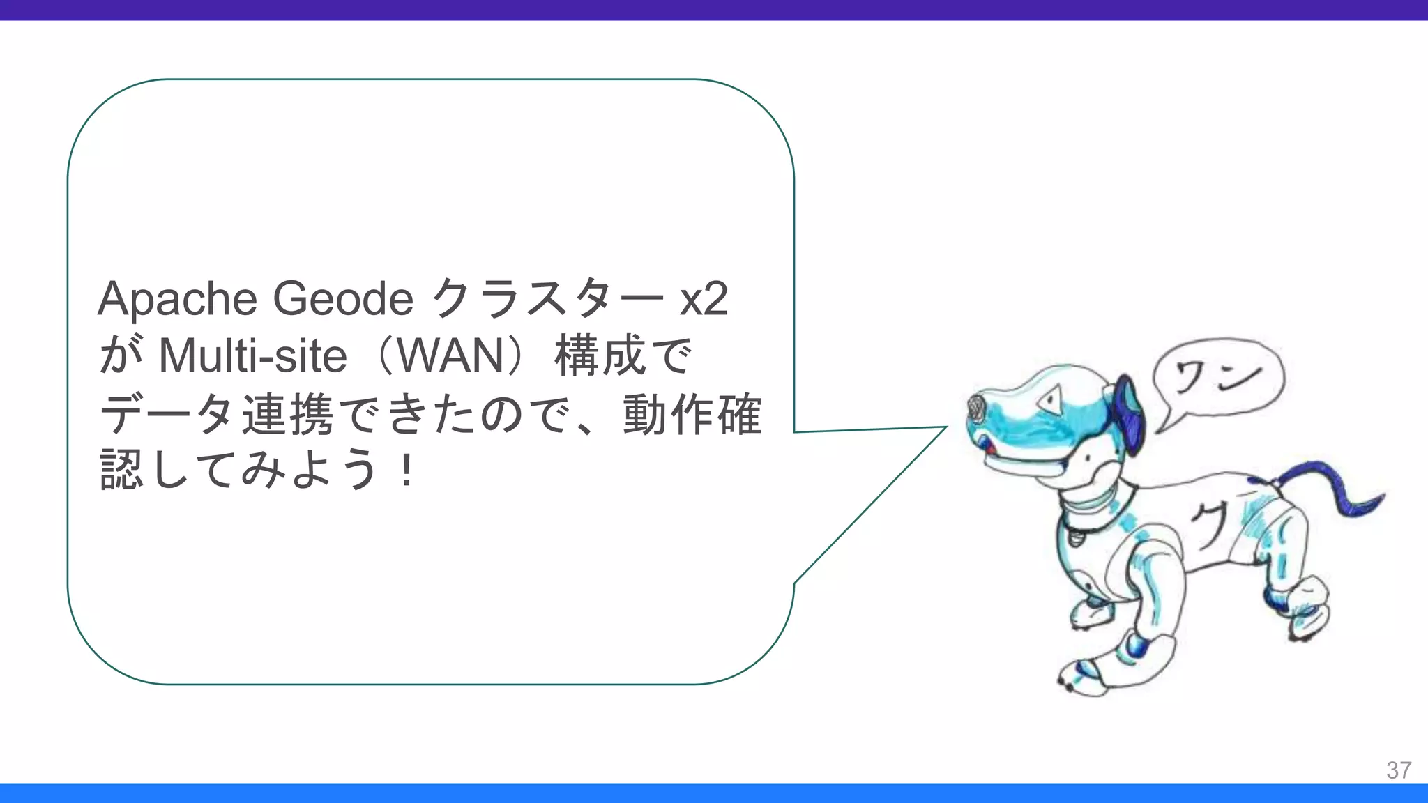 37
Apache Geode クラスター x2
が Multi-site（WAN）構成で
データ連携できたので、動作確
認してみよう！
 