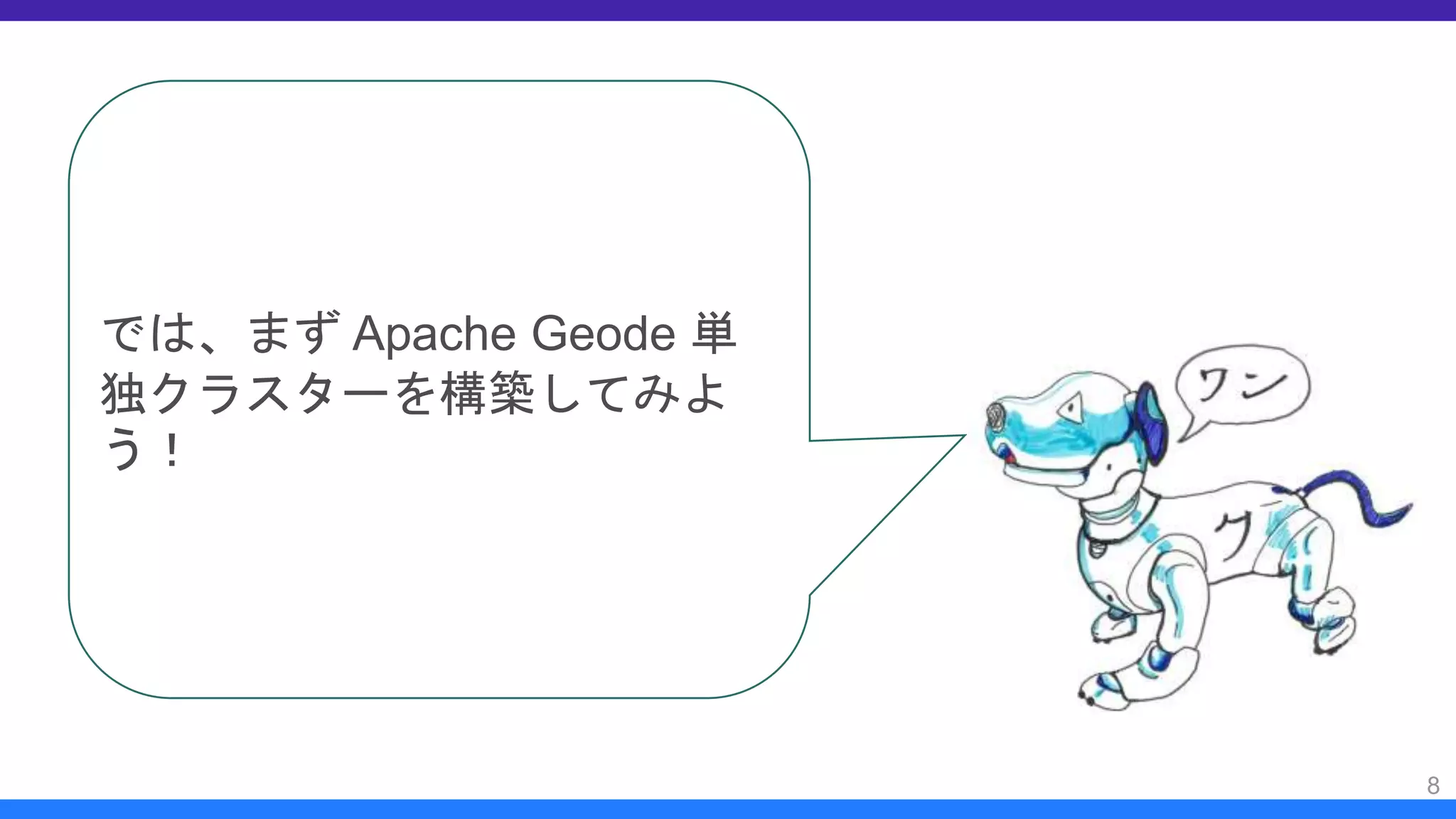 8
では、まず Apache Geode 単
独クラスターを構築してみよ
う！
 