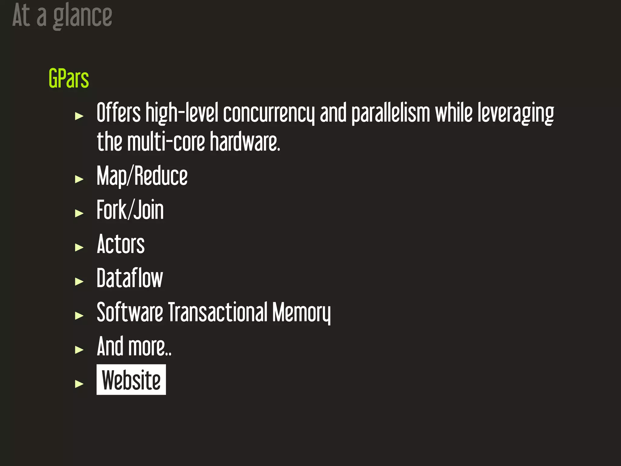 At a glance
GPars
Offers high-level concurrency and parallelism while leveraging
the multi-core hardware.
Map/Reduce
Fork/Join
Actors
Dataflow
Software Transactional Memory
And more..
Website
 