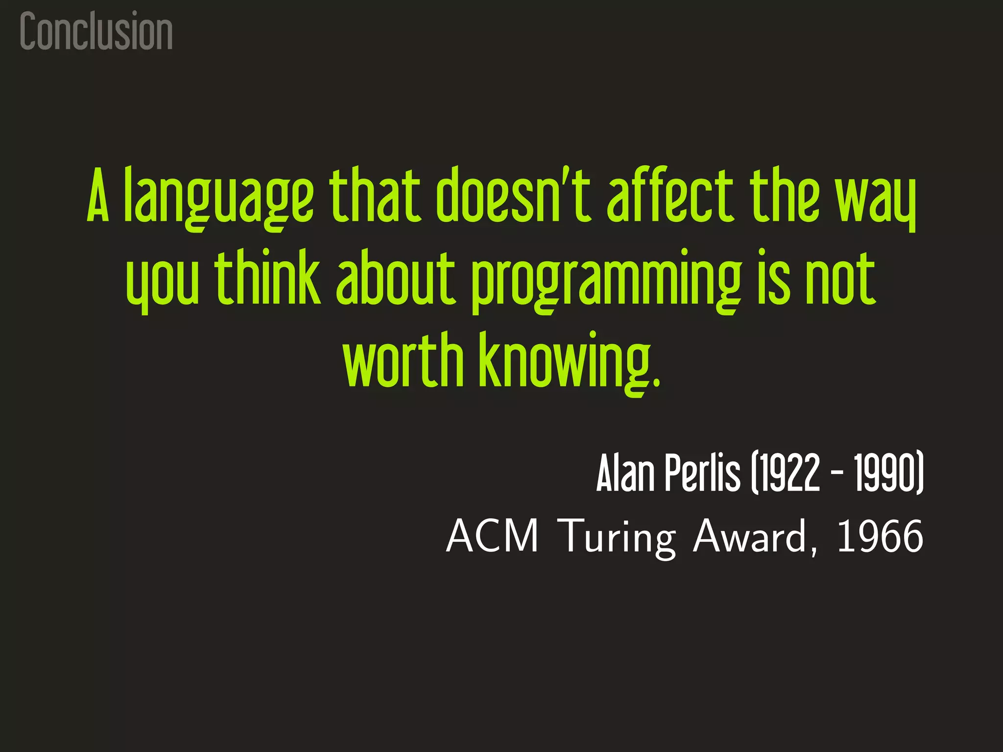 Conclusion
A language that doesn’t affect the way
you think about programming is not
worth knowing.
Alan Perlis (1922 - 1990)
ACM Turing Award, 1966
 
