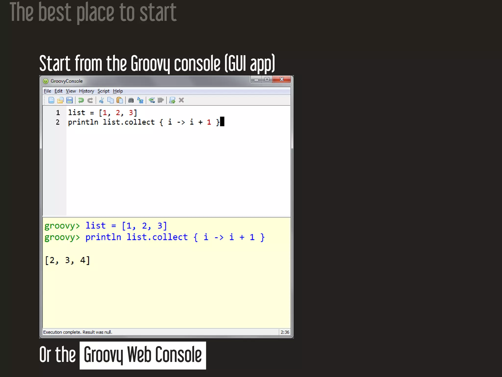 The best place to start
Start from the Groovy console (GUI app)
Or the Groovy Web Console
 