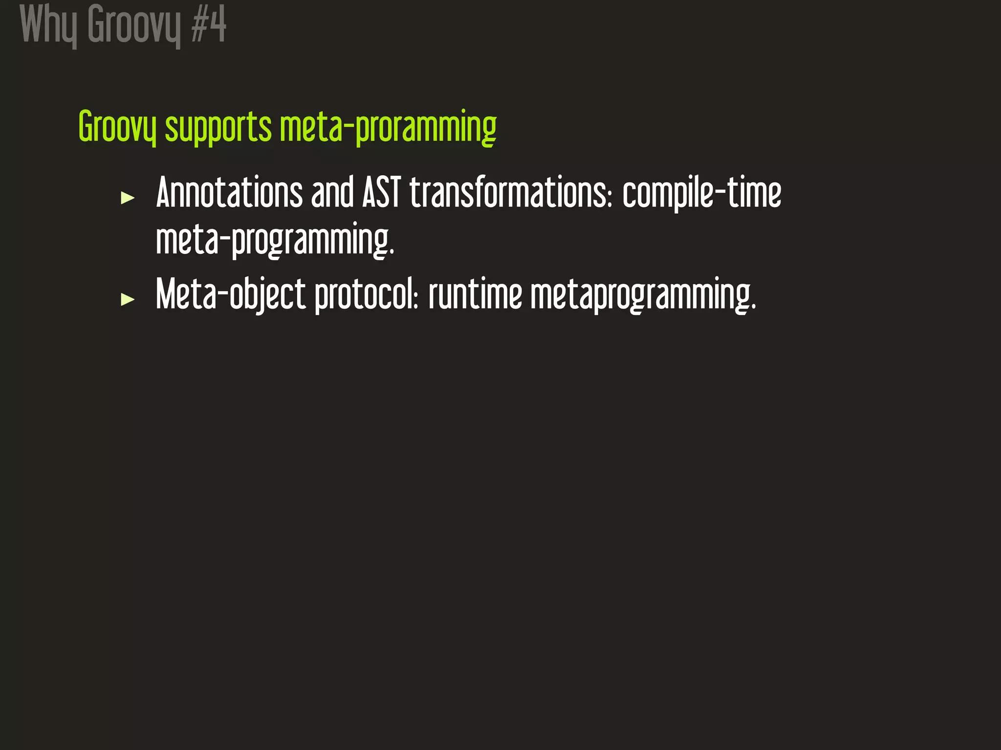 Why Groovy #4
Groovy supports meta-proramming
Annotations and AST transformations: compile-time
meta-programming.
Meta-object protocol: runtime metaprogramming.
 