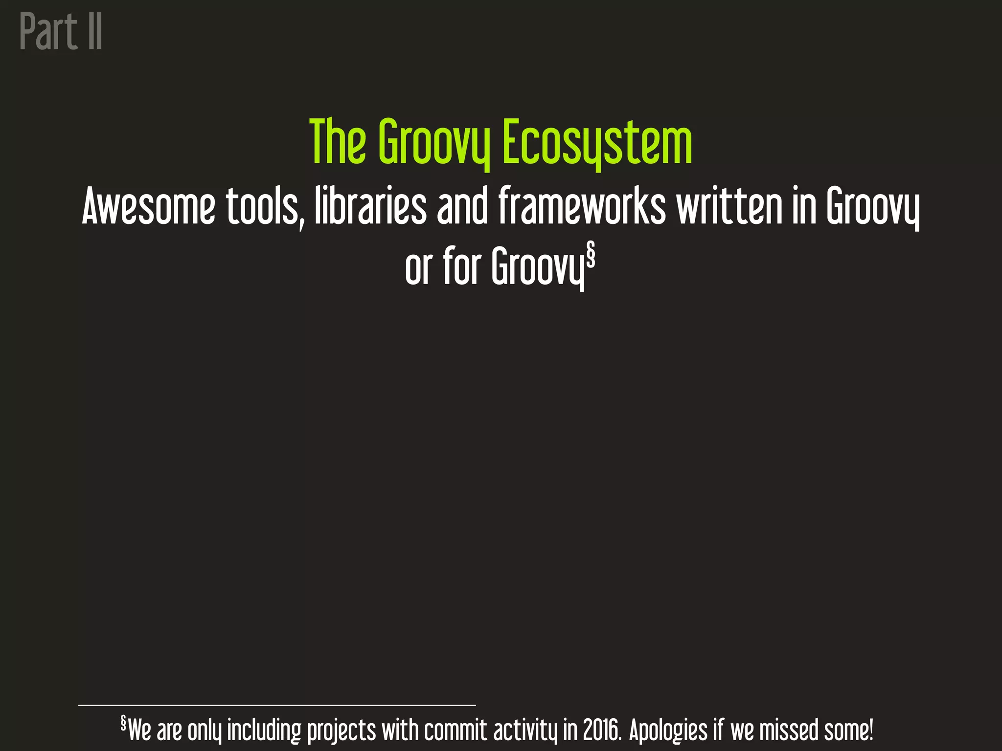 Part II
The Groovy Ecosystem
Awesome tools, libraries and frameworks written in Groovy
or for Groovy§
§
We are only including projects with commit activity in 2016. Apologies if we missed some!
 