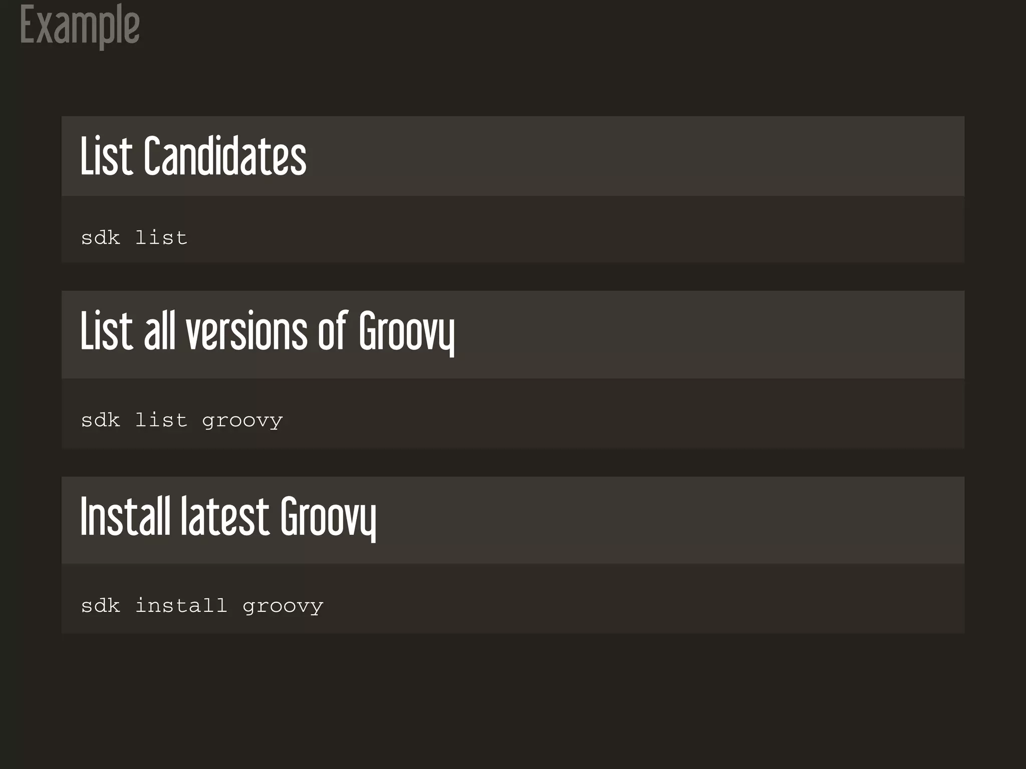 Example
List Candidates
sdk list
List all versions of Groovy
sdk list groovy
Install latest Groovy
sdk install groovy
 