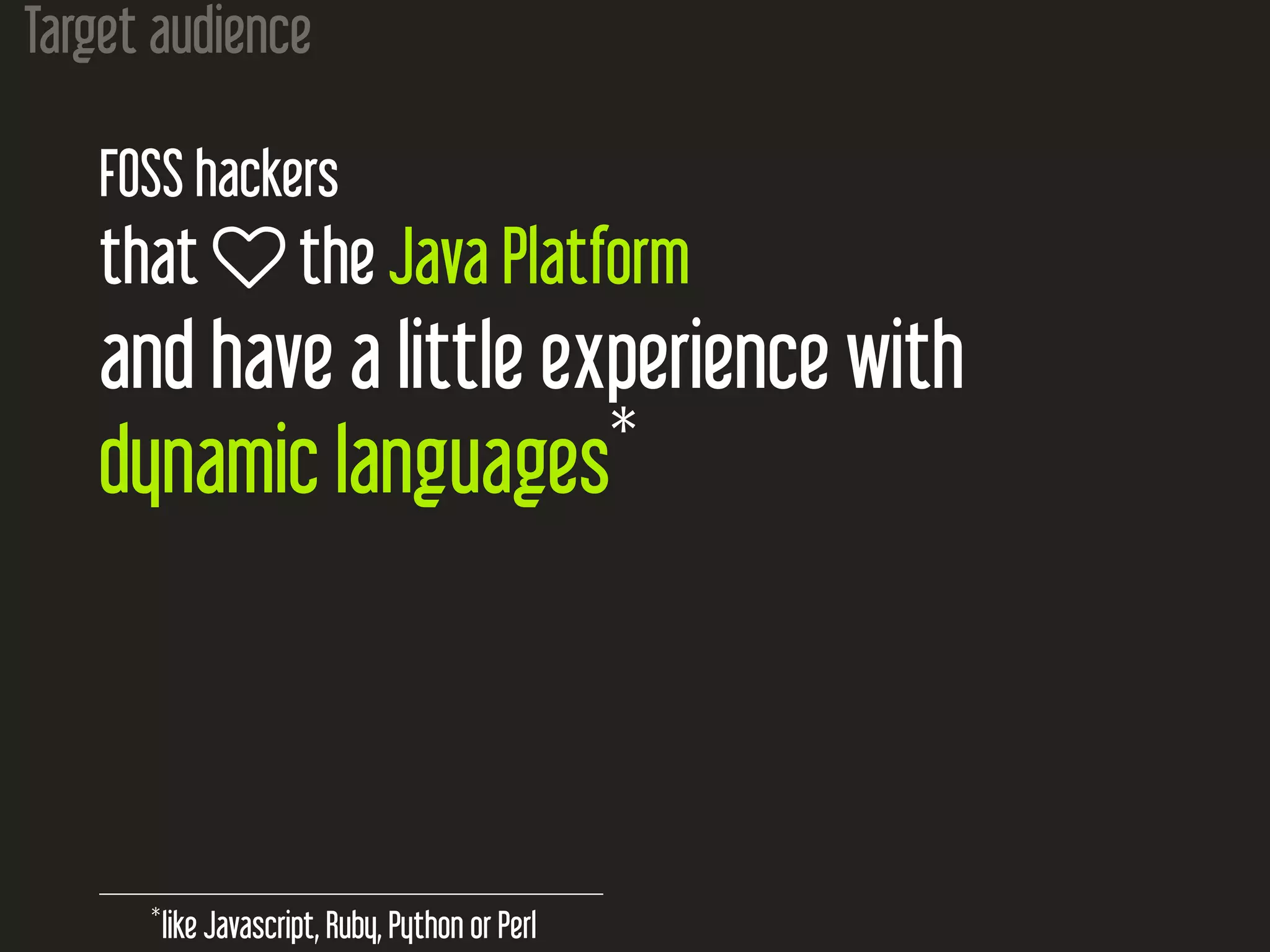 Target audience
FOSS hackers
that  the Java Platform
and have a little experience with
dynamic languages*
*
like Javascript, Ruby, Python or Perl
 