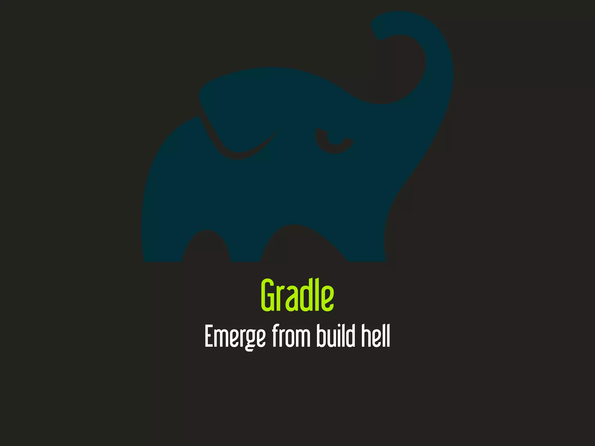 Gradle
Emerge from build hell
 
