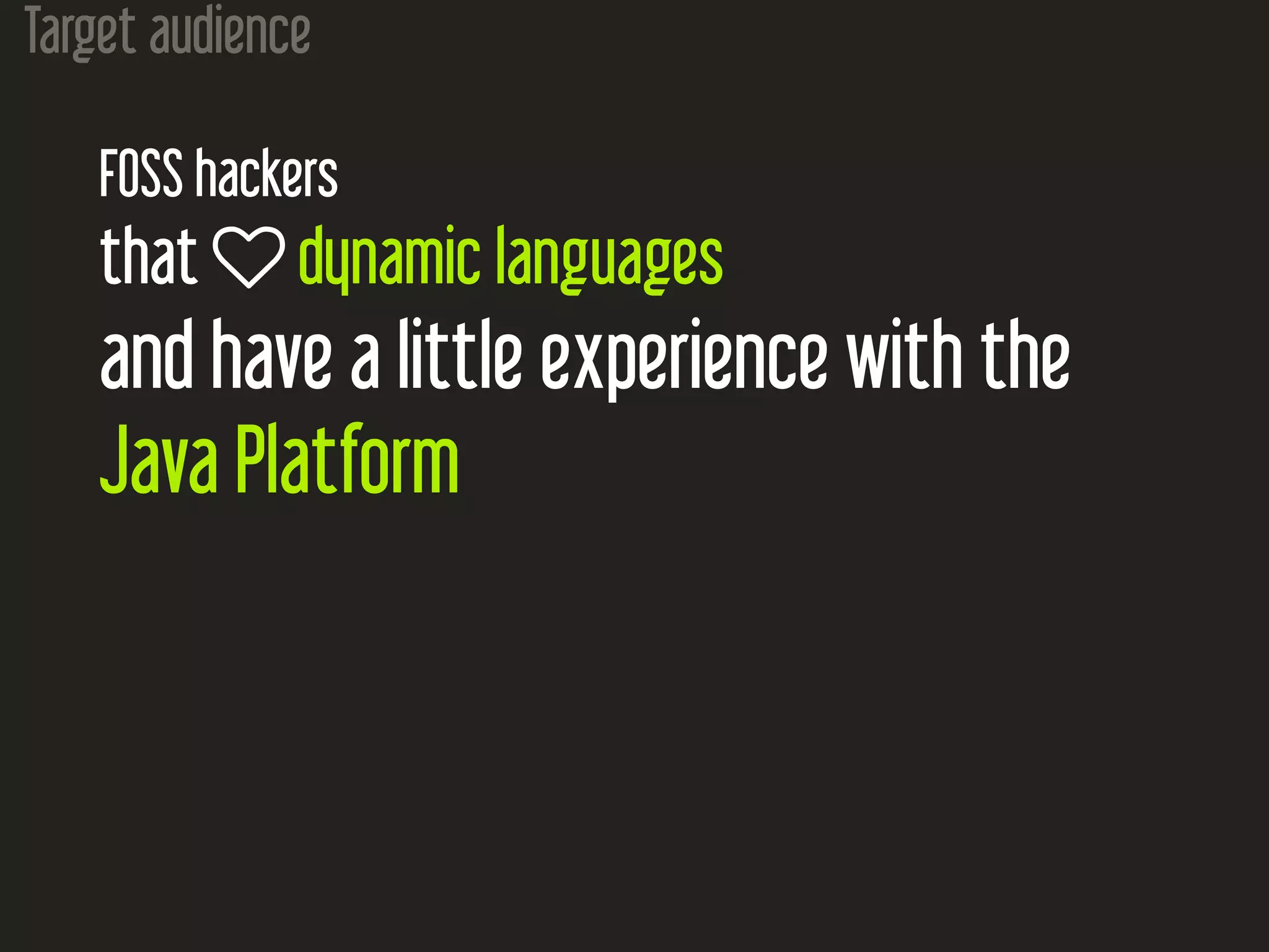 Target audience
FOSS hackers
that  dynamic languages
and have a little experience with the
Java Platform
 