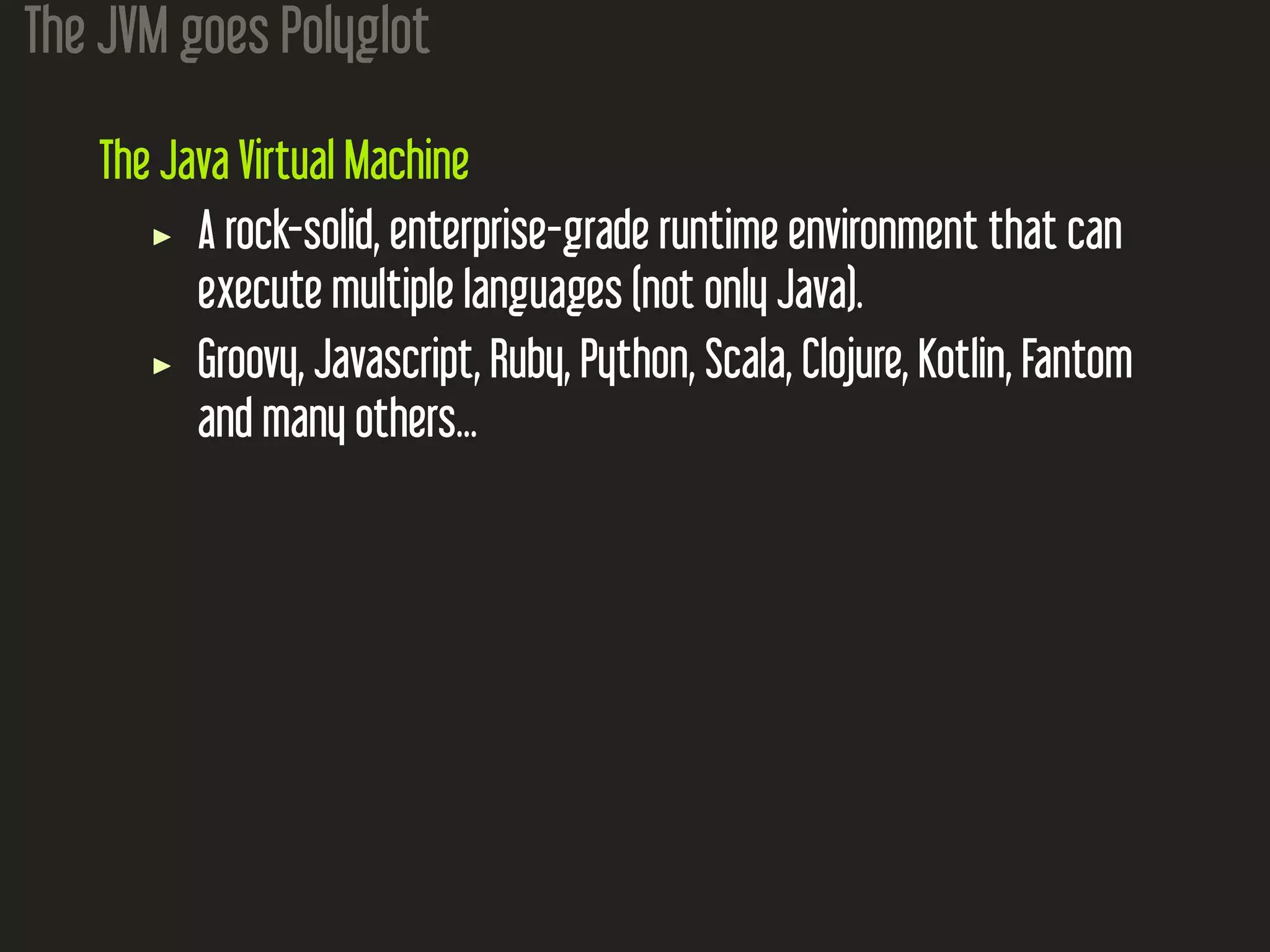 The JVM goes Polyglot
The Java Virtual Machine
A rock-solid, enterprise-grade runtime environment that can
execute multiple languages (not only Java).
Groovy, Javascript, Ruby, Python, Scala, Clojure, Kotlin, Fantom
and many others...
 