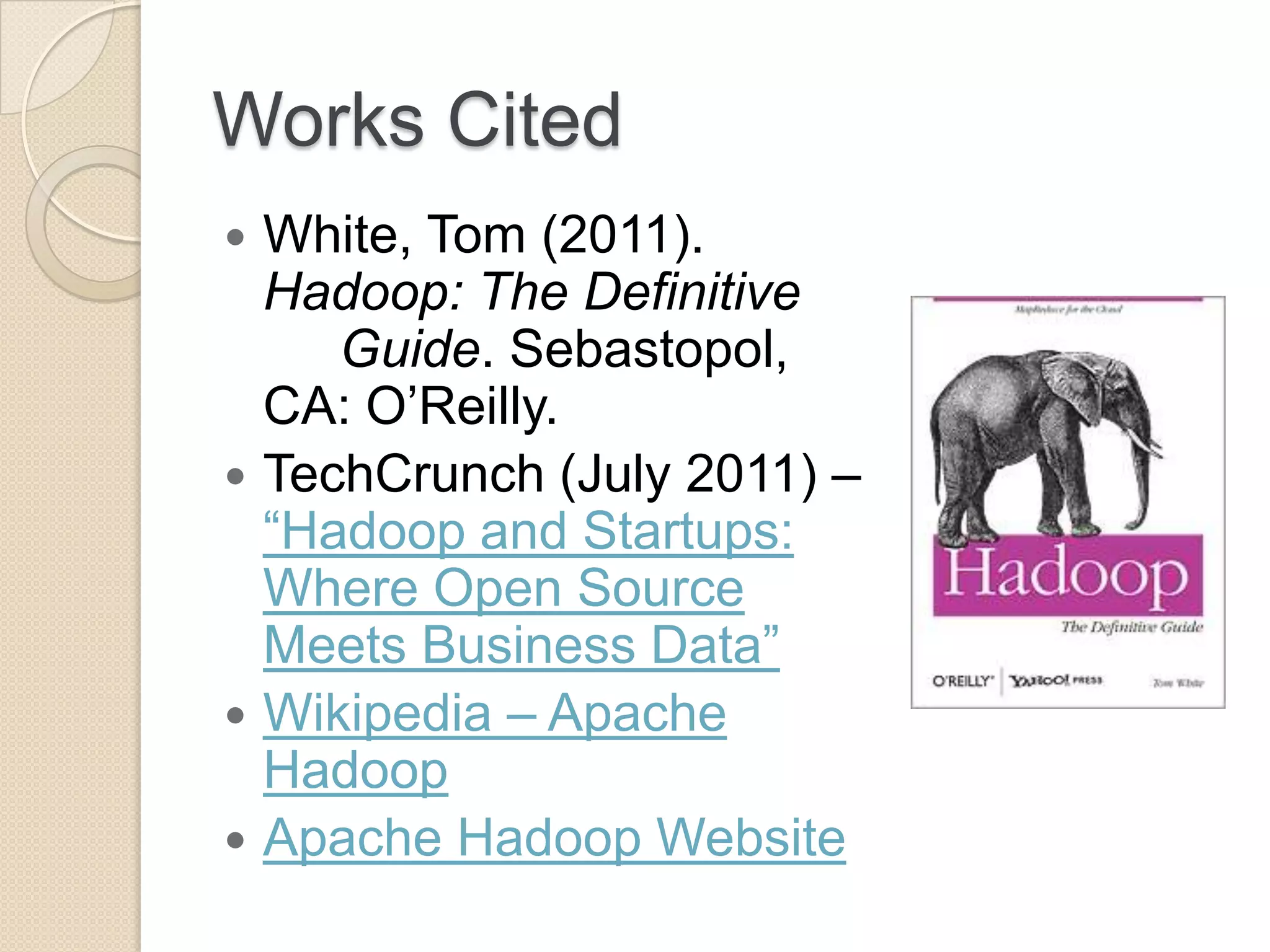 Works Cited  White, Tom (2011). Hadoop: The Definitive Guide. Sebastopol, CA: O’Reilly.  TechCrunch (July 2011) – ―Hadoop and Startups: Where Open Source Meets Business Data‖  Wikipedia – Apache Hadoop  Apache Hadoop Website 