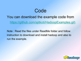 Code
You can download the example code from
  https://github.com/ajitkoti/HadoopExamples.git

Note : Read the files under ReadMe folder and follow
instruction to download and install hadoop and also to
run the example.
 