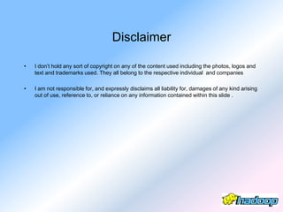 Disclaimer

•   I don’t hold any sort of copyright on any of the content used including the photos, logos and
    text and trademarks used. They all belong to the respective individual and companies

•   I am not responsible for, and expressly disclaims all liability for, damages of any kind arising
    out of use, reference to, or reliance on any information contained within this slide .
 