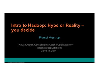 1© Copyright 2014 Pivotal. All rights reserved. 1© Copyright 2014 Pivotal. All rights reserved.
Intro to Hadoop: Hype or Reality –
you decide
kcrocker@gopivotal.com
Pivotal Meet-up
Kevin Crocker, Consulting Instructor, Pivotal Academy
March 19, 2014
 