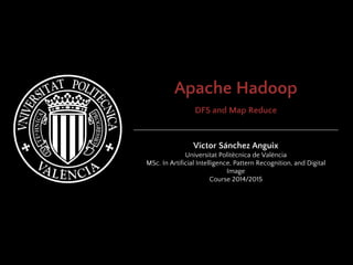 Apache Hadoop
DFS and Map Reduce
Víctor Sánchez Anguix
Universitat Politècnica de València
MSc. In Artificial Intelligence, Pattern Recognition, and Digital
Image
Course 2014/2015
 